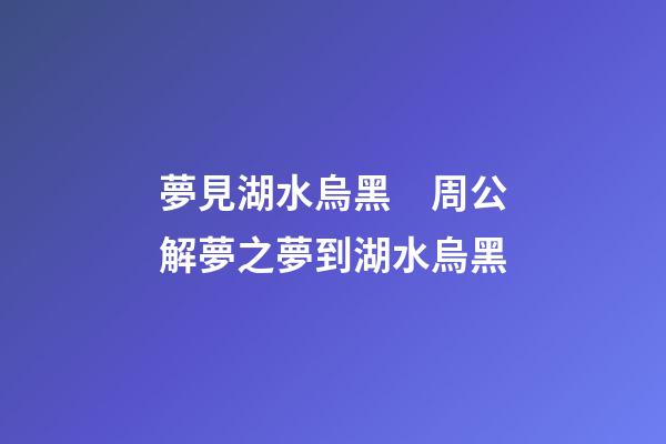 夢見湖水烏黑　周公解夢之夢到湖水烏黑